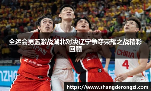 全运会男篮激战湖北对决辽宁争夺荣耀之战精彩回顾