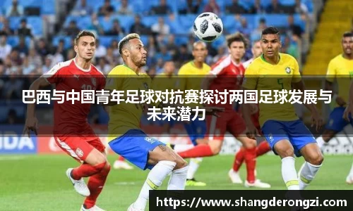 巴西与中国青年足球对抗赛探讨两国足球发展与未来潜力