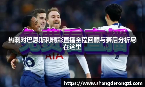 热刺对巴恩斯利精彩直播全程回顾与赛后分析尽在这里