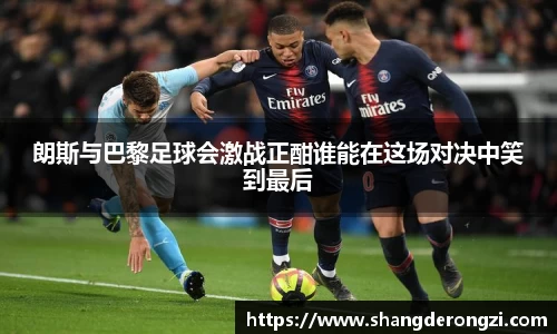 朗斯与巴黎足球会激战正酣谁能在这场对决中笑到最后