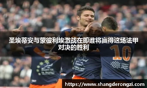 圣埃蒂安与蒙彼利埃激战在即谁将赢得这场法甲对决的胜利