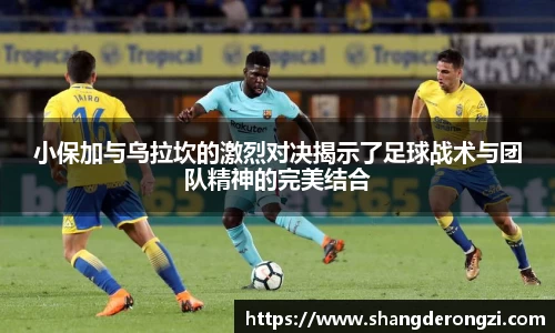 小保加与乌拉坎的激烈对决揭示了足球战术与团队精神的完美结合