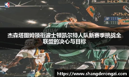 杰森塔图姆领衔波士顿凯尔特人队新赛季挑战全联盟的决心与目标