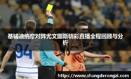 基辅迪纳摩对阵尤文图斯精彩直播全程回顾与分析