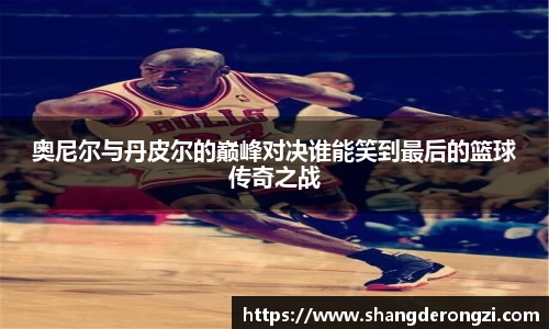 奥尼尔与丹皮尔的巅峰对决谁能笑到最后的篮球传奇之战