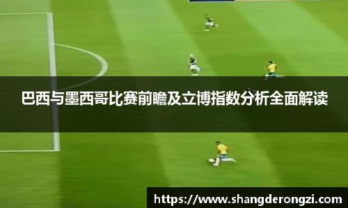 巴西与墨西哥比赛前瞻及立博指数分析全面解读