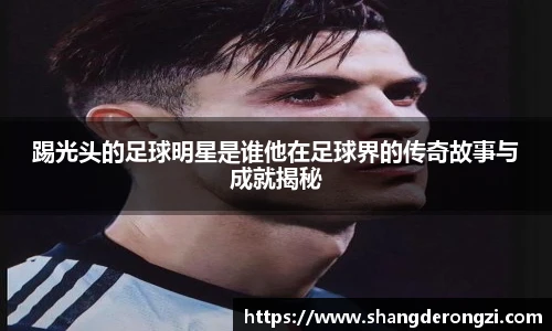 踢光头的足球明星是谁他在足球界的传奇故事与成就揭秘