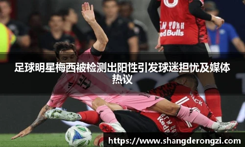 足球明星梅西被检测出阳性引发球迷担忧及媒体热议